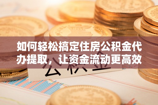 衡东如何轻松搞定住房公积金代办提取，让资金流动更高效