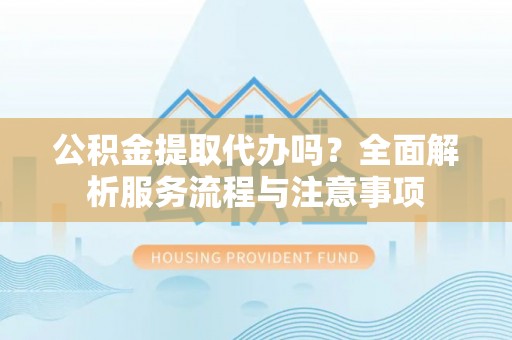 衡东公积金提取代办吗？全面解析服务流程与注意事项