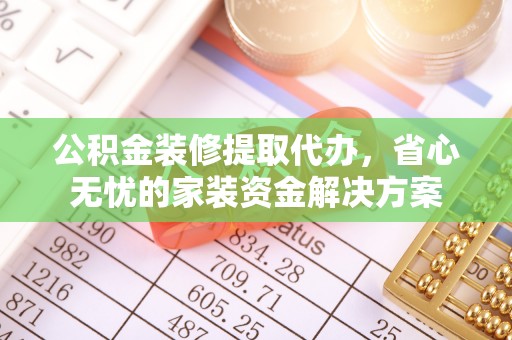 衡东公积金装修提取代办，省心无忧的家装资金解决方案