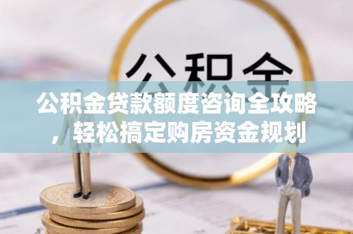 衡东公积金贷款额度咨询全攻略，轻松搞定购房资金规划