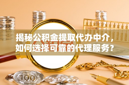 衡东揭秘公积金提取代办中介，如何选择可靠的代理服务？