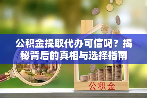 衡东公积金提取代办可信吗？揭秘背后的真相与选择指南