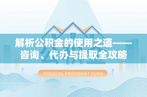 衡东解析公积金的使用之道——咨询、代办与提取全攻略