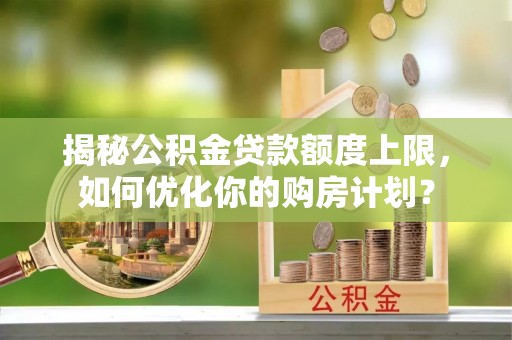 衡东揭秘公积金贷款额度上限，如何优化你的购房计划？