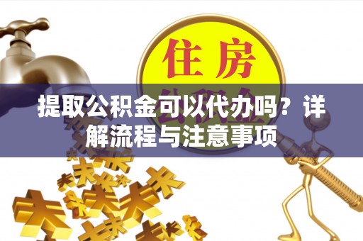 衡东提取公积金可以代办吗？详解流程与注意事项