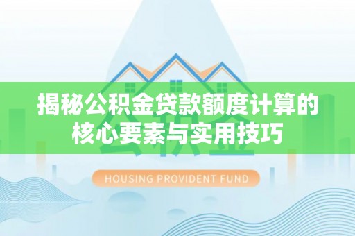 衡东揭秘公积金贷款额度计算的核心要素与实用技巧