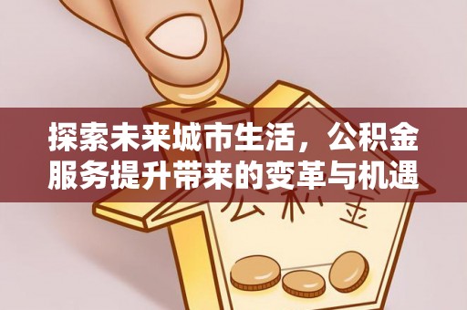 衡东探索未来城市生活，公积金服务提升带来的变革与机遇