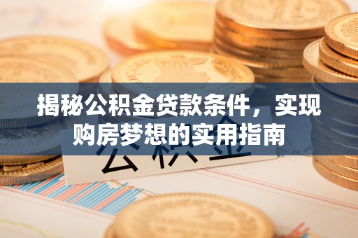 衡东揭秘公积金贷款条件，实现购房梦想的实用指南