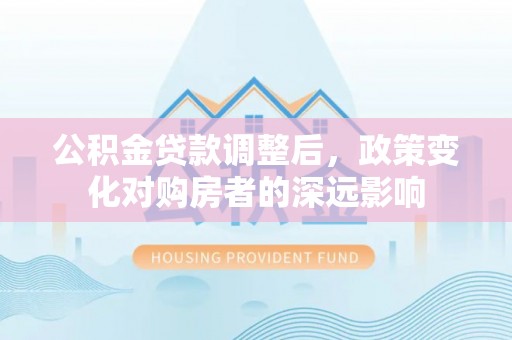 衡东公积金贷款调整后，政策变化对购房者的深远影响