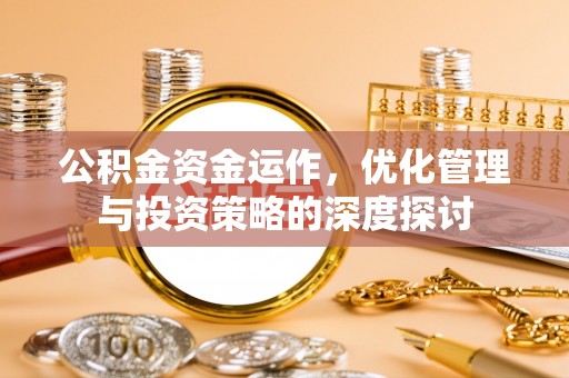 衡东公积金资金运作，优化管理与投资策略的深度探讨