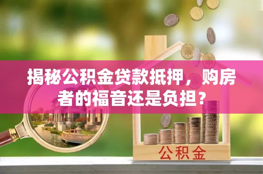 衡东揭秘公积金贷款抵押，购房者的福音还是负担？