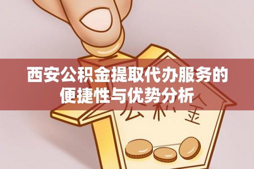 衡东西安公积金提取代办服务的便捷性与优势分析