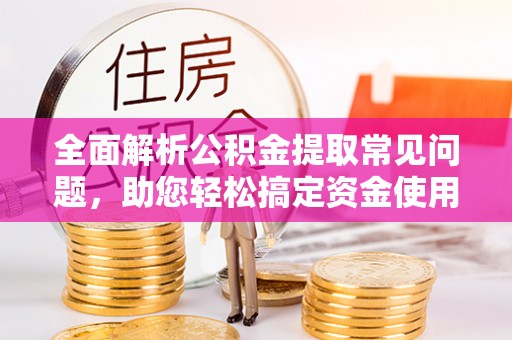 衡东全面解析公积金提取常见问题，助您轻松搞定资金使用