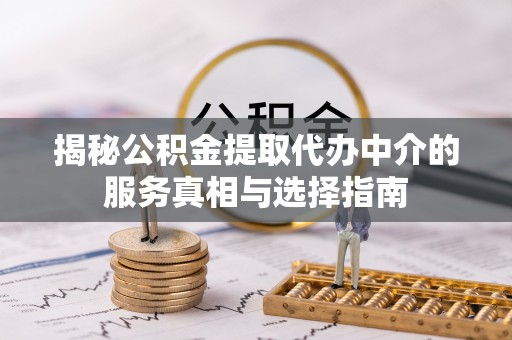衡东揭秘公积金提取代办中介的服务真相与选择指南