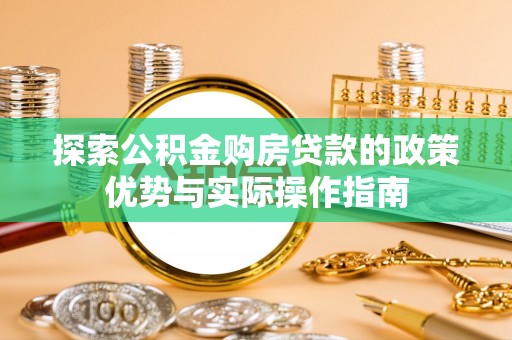 衡东探索公积金购房贷款的政策优势与实际操作指南