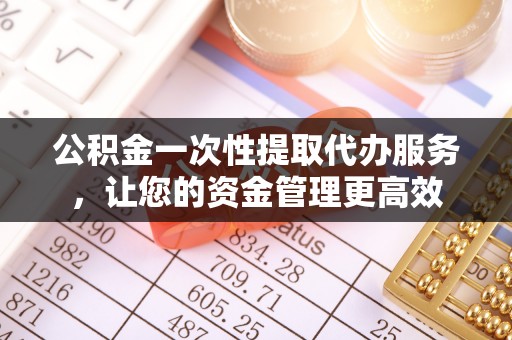 衡东公积金一次性提取代办服务，让您的资金管理更高效