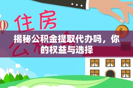 衡东揭秘公积金提取代办吗，你的权益与选择