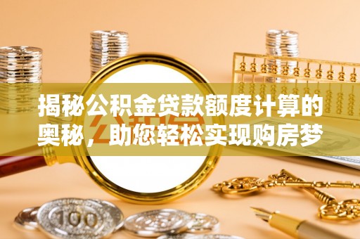 衡东揭秘公积金贷款额度计算的奥秘，助您轻松实现购房梦想