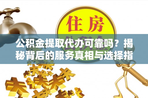 衡东公积金提取代办可靠吗？揭秘背后的服务真相与选择指南