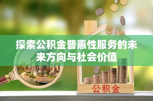 衡东探索公积金普惠性服务的未来方向与社会价值