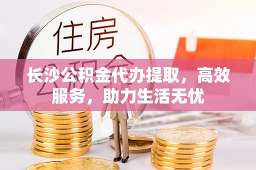 衡东长沙公积金代办提取，高效服务，助力生活无忧