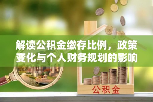 衡东解读公积金缴存比例，政策变化与个人财务规划的影响