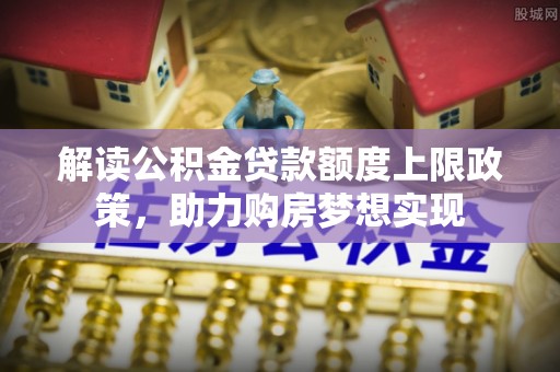 衡东解读公积金贷款额度上限政策，助力购房梦想实现