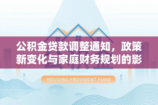 衡东公积金贷款调整通知，政策新变化与家庭财务规划的影响