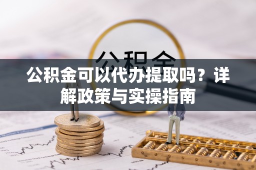 衡东公积金可以代办提取吗？详解政策与实操指南
