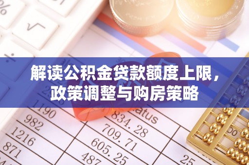 衡东解读公积金贷款额度上限，政策调整与购房策略