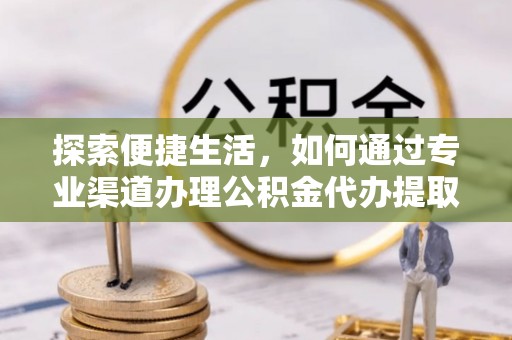 衡东探索便捷生活，如何通过专业渠道办理公积金代办提取业务