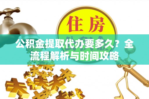 衡东公积金提取代办要多久？全流程解析与时间攻略