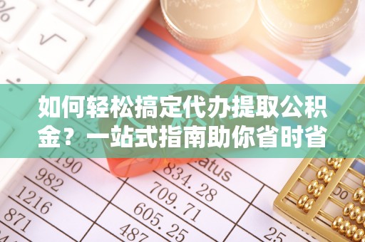衡东如何轻松搞定代办提取公积金？一站式指南助你省时省心