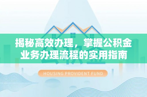 衡东揭秘高效办理，掌握公积金业务办理流程的实用指南
