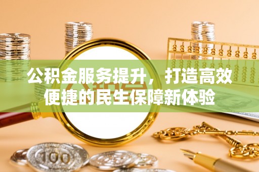 衡东公积金服务提升，打造高效便捷的民生保障新体验