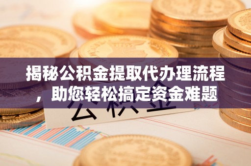 衡东揭秘公积金提取代办理流程，助您轻松搞定资金难题