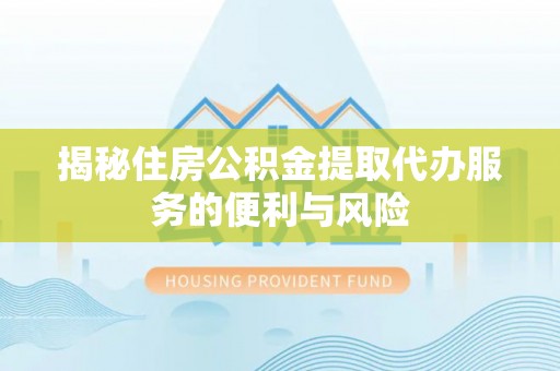 衡东揭秘住房公积金提取代办服务的便利与风险