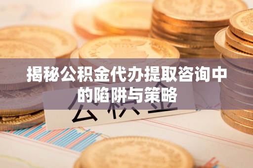 衡东揭秘公积金代办提取咨询中的陷阱与策略