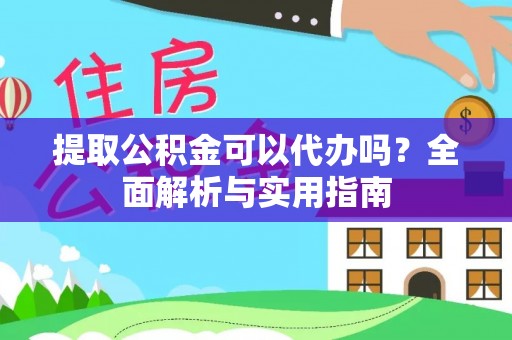 衡东提取公积金可以代办吗？全面解析与实用指南