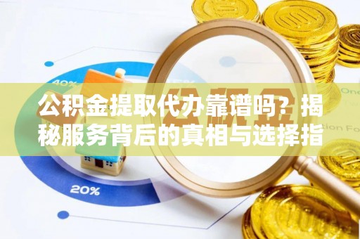 衡东公积金提取代办靠谱吗？揭秘服务背后的真相与选择指南