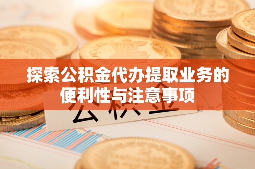 衡东探索公积金代办提取业务的便利性与注意事项