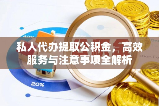 衡东私人代办提取公积金，高效服务与注意事项全解析