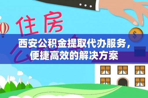 衡东西安公积金提取代办服务，便捷高效的解决方案