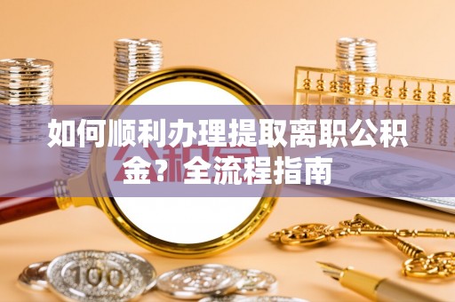 衡东如何顺利办理提取离职公积金？全流程指南