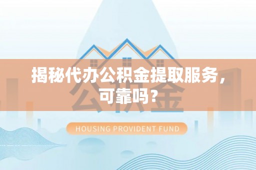 衡东揭秘代办公积金提取服务，可靠吗？