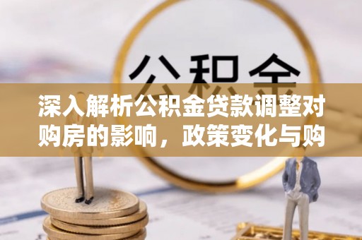 衡东深入解析公积金贷款调整对购房的影响，政策变化与购房者选择