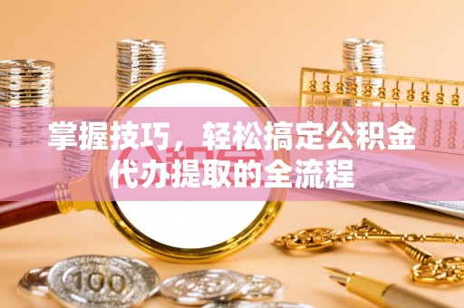 衡东掌握技巧，轻松搞定公积金代办提取的全流程