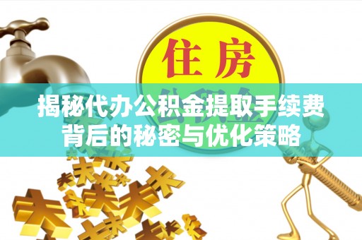 衡东揭秘代办公积金提取手续费背后的秘密与优化策略