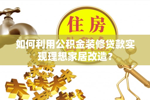 衡东如何利用公积金装修贷款实现理想家居改造？