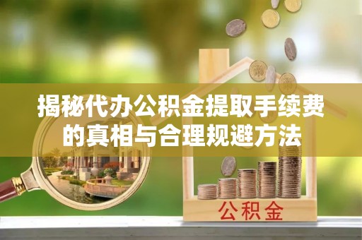 衡东揭秘代办公积金提取手续费的真相与合理规避方法